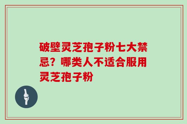 破壁灵芝孢子粉七大禁忌？哪类人不适合服用灵芝孢子粉