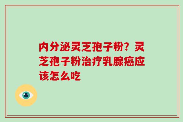 内分泌灵芝孢子粉？灵芝孢子粉乳腺应该怎么吃