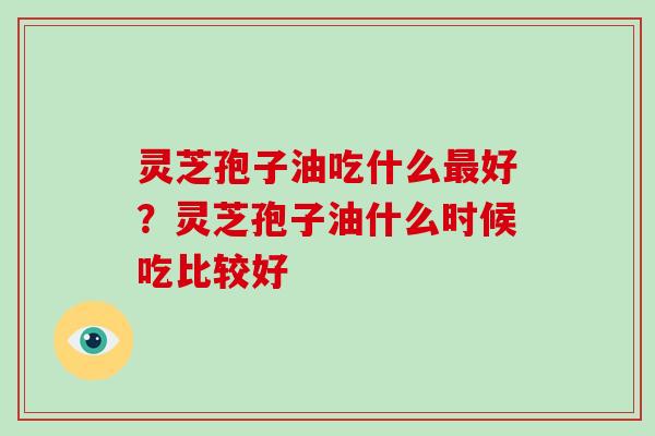 灵芝孢子油吃什么好？灵芝孢子油什么时候吃比较好