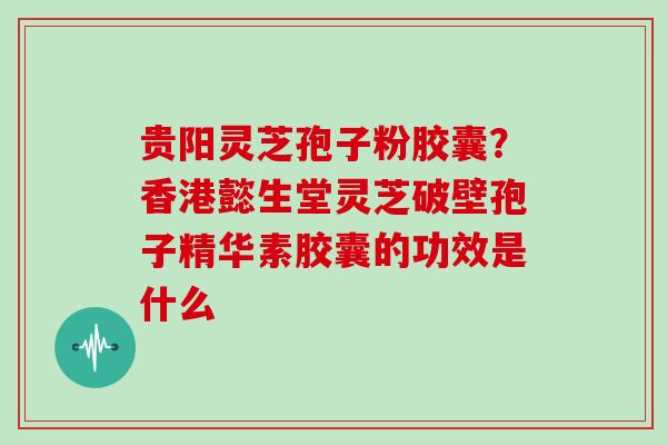 贵阳灵芝孢子粉胶囊？香港懿生堂灵芝破壁孢子精华素胶囊的功效是什么