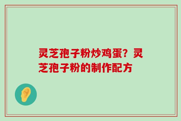 灵芝孢子粉炒鸡蛋？灵芝孢子粉的制作配方