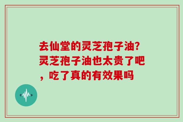 去仙堂的灵芝孢子油？灵芝孢子油也太贵了吧，吃了真的有效果吗