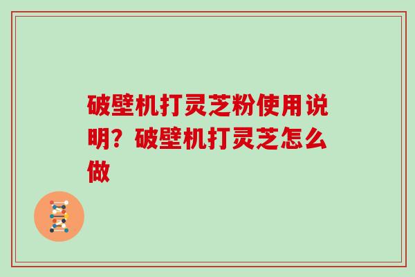 破壁机打灵芝粉使用说明？破壁机打灵芝怎么做