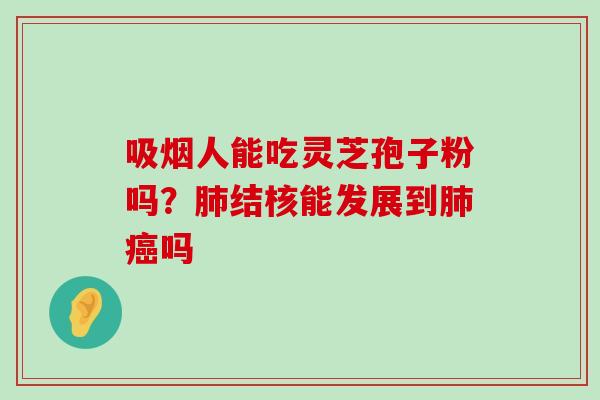 吸烟人能吃灵芝孢子粉吗？结核能发展到吗