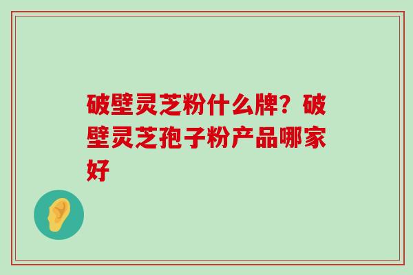 破壁灵芝粉什么牌？破壁灵芝孢子粉产品哪家好