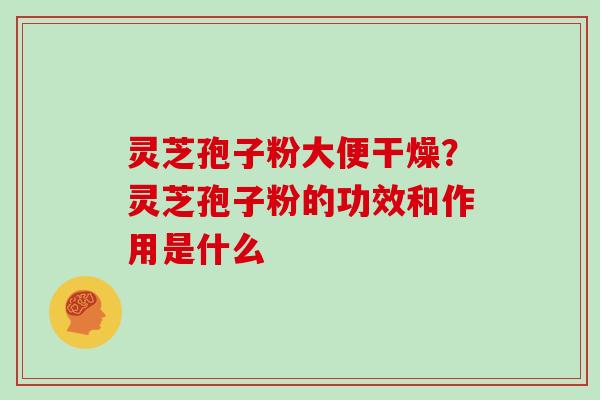 灵芝孢子粉大便干燥？灵芝孢子粉的功效和作用是什么