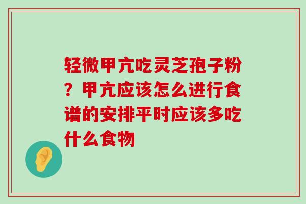 轻微甲亢吃灵芝孢子粉？甲亢应该怎么进行食谱的安排平时应该多吃什么食物