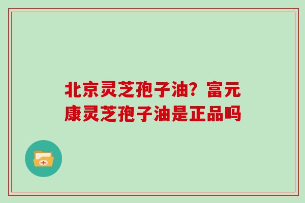 北京灵芝孢子油？富元康灵芝孢子油是正品吗