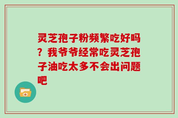 灵芝孢子粉频繁吃好吗？我爷爷经常吃灵芝孢子油吃太多不会出问题吧