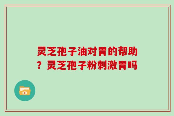 灵芝孢子油对胃的帮助？灵芝孢子粉刺激胃吗