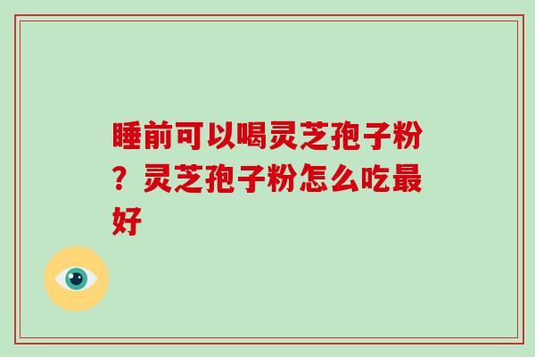 睡前可以喝灵芝孢子粉？灵芝孢子粉怎么吃好