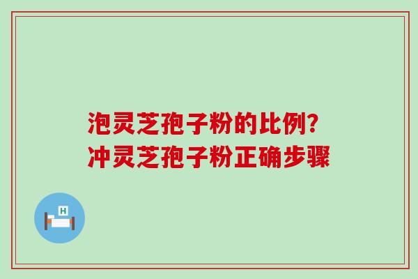 泡灵芝孢子粉的比例？冲灵芝孢子粉正确步骤