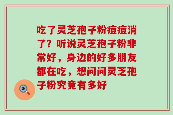 吃了灵芝孢子粉痘痘消了？听说灵芝孢子粉非常好，身边的好多朋友都在吃，想问问灵芝孢子粉究竟有多好