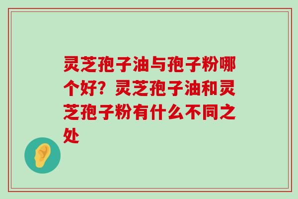 灵芝孢子油与孢子粉哪个好？灵芝孢子油和灵芝孢子粉有什么不同之处