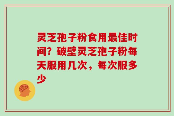 灵芝孢子粉食用佳时间？破壁灵芝孢子粉每天服用几次，每次服多少