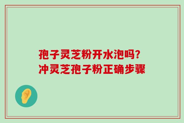 孢子灵芝粉开水泡吗？冲灵芝孢子粉正确步骤