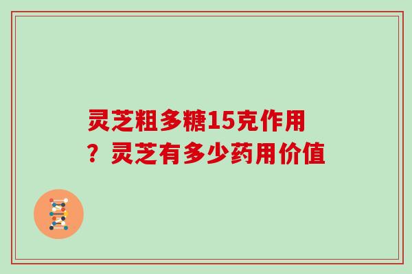 灵芝粗多糖15克作用？灵芝有多少药用价值