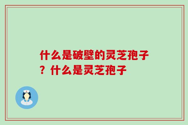 什么是破壁的灵芝孢子？什么是灵芝孢子