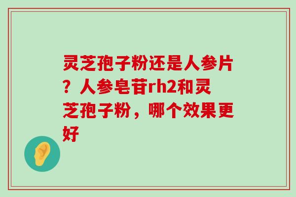 灵芝孢子粉还是人参片？人参皂苷rh2和灵芝孢子粉，哪个效果更好