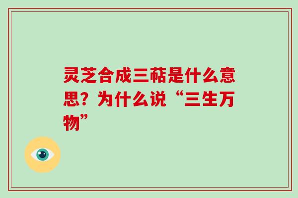 灵芝合成三萜是什么意思？为什么说“三生万物”