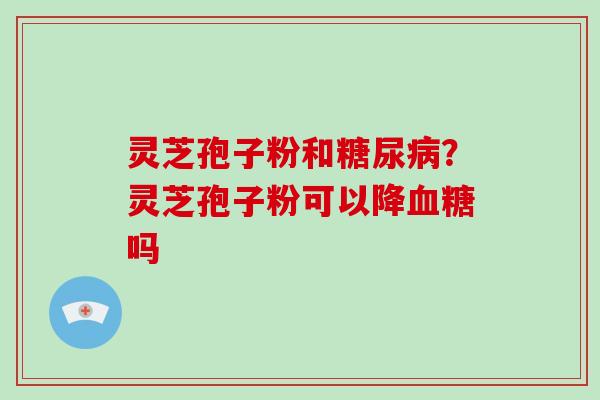 灵芝孢子粉和？灵芝孢子粉可以降吗