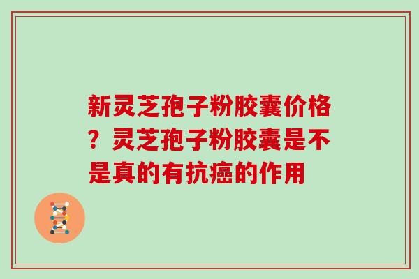 新灵芝孢子粉胶囊价格？灵芝孢子粉胶囊是不是真的有抗的作用