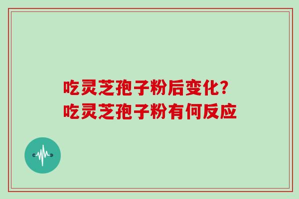 吃灵芝孢子粉后变化？吃灵芝孢子粉有何反应