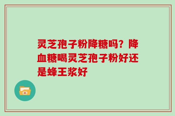 灵芝孢子粉降糖吗？降喝灵芝孢子粉好还是蜂王浆好