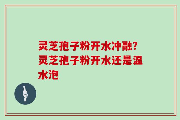 灵芝孢子粉开水冲融？灵芝孢子粉开水还是温水泡