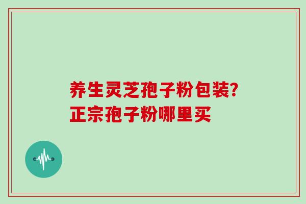 养生灵芝孢子粉包装？正宗孢子粉哪里买