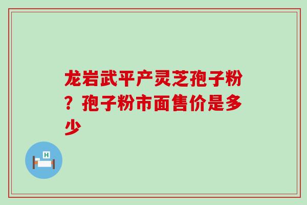 龙岩武平产灵芝孢子粉？孢子粉市面售价是多少