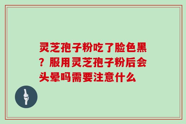 灵芝孢子粉吃了脸色黑？服用灵芝孢子粉后会头晕吗需要注意什么