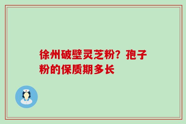 徐州破壁灵芝粉？孢子粉的保质期多长