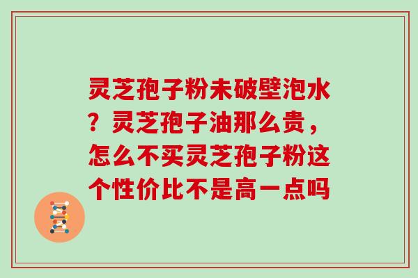 灵芝孢子粉未破壁泡水？灵芝孢子油那么贵，怎么不买灵芝孢子粉这个性价比不是高一点吗