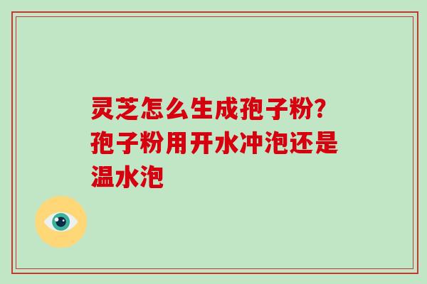 灵芝怎么生成孢子粉？孢子粉用开水冲泡还是温水泡