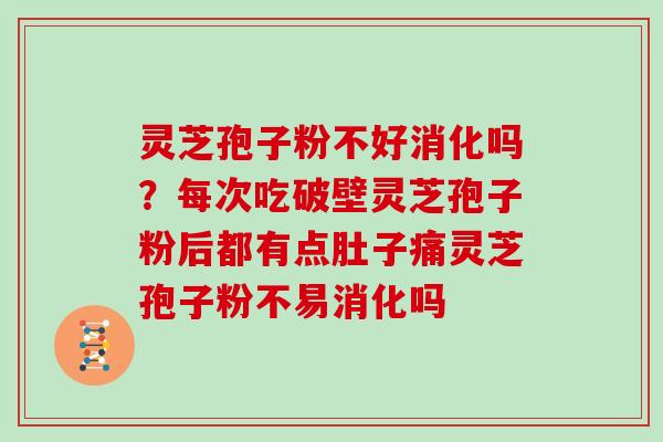 灵芝孢子粉不好消化吗？每次吃破壁灵芝孢子粉后都有点肚子痛灵芝孢子粉不易消化吗