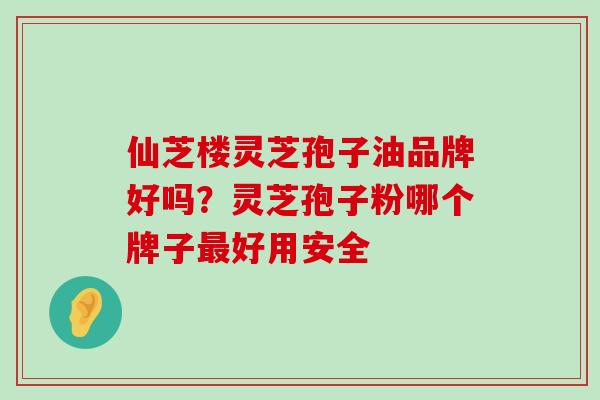 仙芝楼灵芝孢子油品牌好吗？灵芝孢子粉哪个牌子好用安全