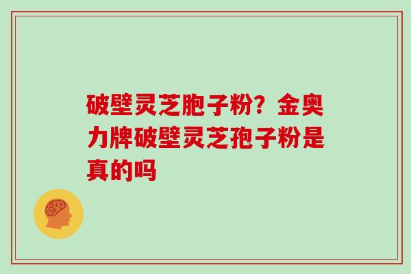 破壁灵芝胞子粉？金奥力牌破壁灵芝孢子粉是真的吗