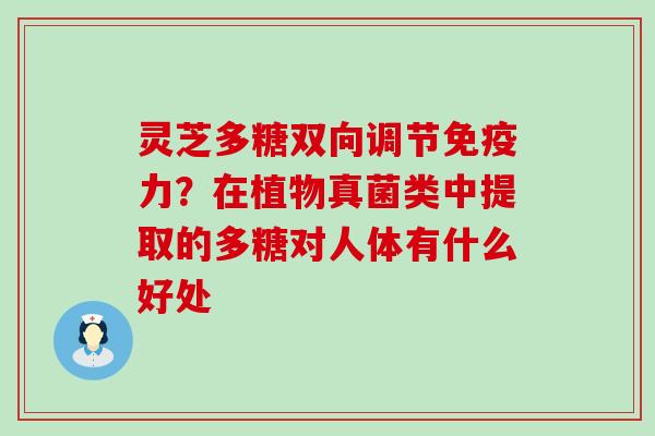 灵芝多糖双向调节免疫力？在植物真菌类中提取的多糖对人体有什么好处