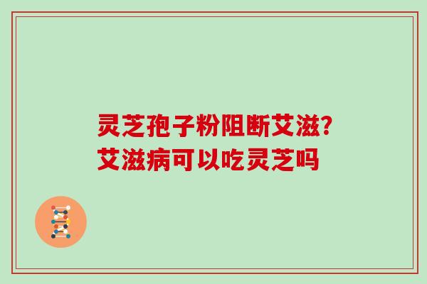 灵芝孢子粉阻断艾滋？艾滋可以吃灵芝吗