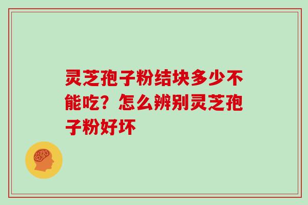 灵芝孢子粉结块多少不能吃？怎么辨别灵芝孢子粉好坏