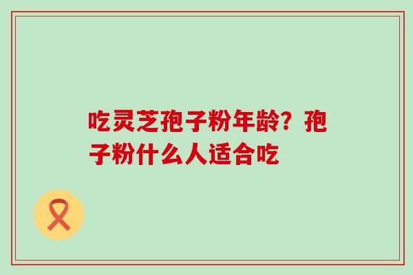 吃灵芝孢子粉年龄？孢子粉什么人适合吃