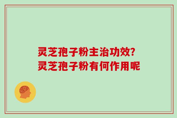 灵芝孢子粉主功效？灵芝孢子粉有何作用呢