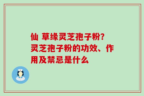 仙 草缘灵芝孢子粉？灵芝孢子粉的功效、作用及禁忌是什么