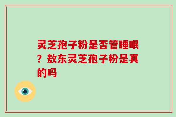 灵芝孢子粉是否管？敖东灵芝孢子粉是真的吗