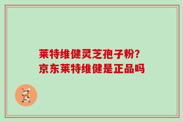 莱特维健灵芝孢子粉？京东莱特维健是正品吗