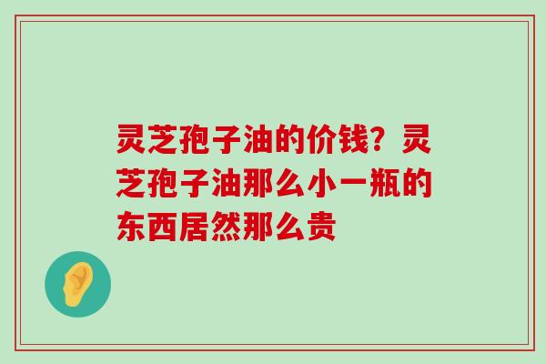 灵芝孢子油的价钱？灵芝孢子油那么小一瓶的东西居然那么贵