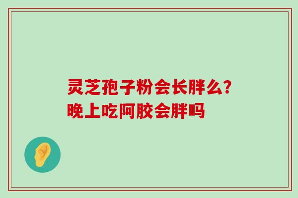 灵芝孢子粉会长胖么？晚上吃阿胶会胖吗