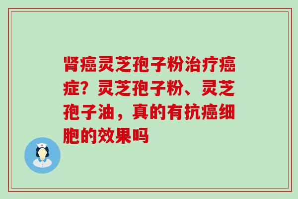 灵芝孢子粉症？灵芝孢子粉、灵芝孢子油，真的有抗细胞的效果吗