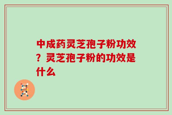 中成药灵芝孢子粉功效？灵芝孢子粉的功效是什么